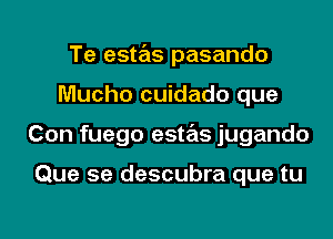 Te estas pasando
Mucho cuidado que
Con fuego estas jugando

Que 5e descubra que tu