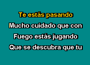 Te estas pasando
Mucho cuidado que con

Fuego esws jugando

Que se descubra que tu

g