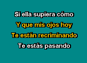 Si ella supiera cdmo

Y que mis ojos hoy
Te esta'm recriminando

Te estas pasando