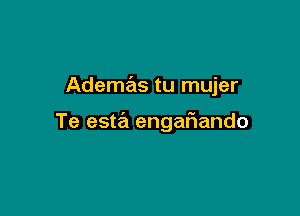 Ademas tu mujer

Te esta engafwndo