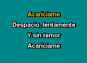 Acariciame

Despacio, lentamente

Y sin temor

Acariciame