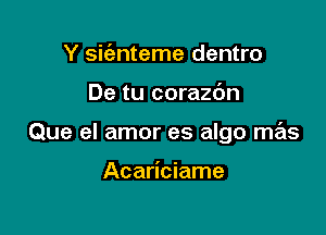 Y sic'enteme dentro

De tu corazdn

Que el amor es algo mas

Acariciame