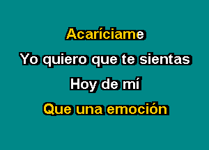 Acariciame

Yo quiero que te sientas

Hoy de mi

Que una emocibn