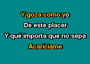 Y goza como yo

De este placer

Y qufe importa que no sepa

Acariciame