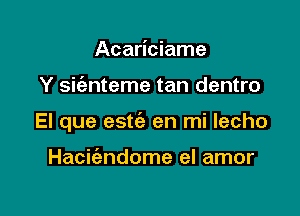 Acariciame

Y sit'anteme tan dentro

El que estc'e en mi lecho

Haciiendome el amor