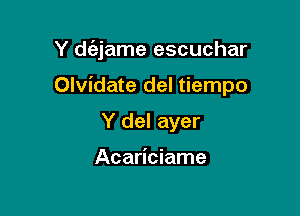 Y d6,jame escuchar

Olvidate del tiempo
Y del ayer

Acariciame