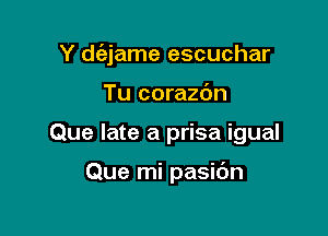 Y d6,jame escuchar
Tu corazdn

Que late a prisa igual

Que mi pasidn