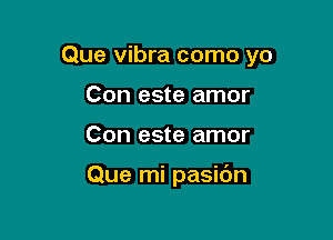 Que vibra como yo

Con este amor
Con este amor

Que mi pasidn