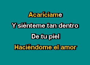 Acariciame

Y sit'anteme tan dentro

De tu piel

Haciiendome el amor