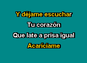 Y d(ejame escuchar

Tu corazc'm

Que late a prisa igual

Acariciame