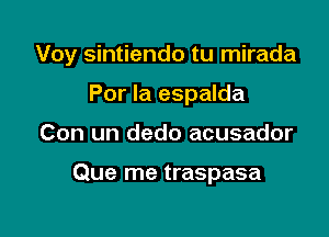 Voy sintiendo tu mirada

Por Ia espalda
Con un dedo acusador

Que me traspasa