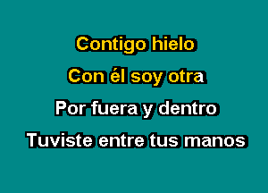 Contigo hielo

Con (a! soy otra

Por fuera y dentro

Tuviste entre tus manos