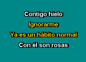 Contigo hielo

Ignorarme
Ya es un habito normal

Con ('el son rosas