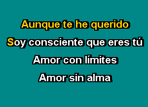 Aunque te he querido

Soy consciente que eres t0

Amor con limites

Amor sin alma