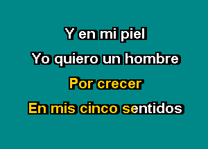 Y en mi piel

Yo quiero un hombre
Por crecer

En mis cinco sentidos