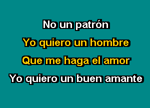 No un patrc'm

Yo quiero un hombre
Que me haga el amor

Yo quiero un buen amante