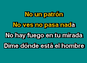 No un patrc'm
No ves no pasa nada
No hay fuego en tu mirada

Dime dc'mde esta el hombre