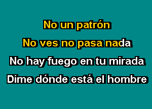 No un patrc'm
No ves no pasa nada
No hay fuego en tu mirada

Dime dc'mde esta el hombre