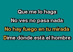 Que me lo haga
No ves no pasa nada
No hay fuego en tu mirada

Dime dc'mde esta el hombre