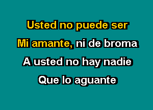 Usted no puede ser

Mi amante, ni de broma

A usted no hay nadie

Que lo aguante