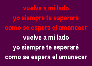 vuelve a mi lado
yo siempre te esperare'e
como se espera el amanecer