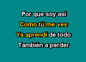 Por que soy asi
Como tl'J me ves

Ya aprendi de todo

Tambic'an a perder