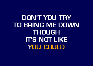 DON'T YOU TRY
TO BRING ME DOWN
THOUGH

IT'S NOT LIKE
YOU COULD