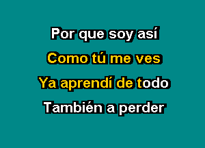 Por que soy asi
Como tl'J me ves

Ya aprendi de todo

Tambic'an a perder