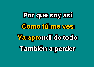 Por que soy asi
Como tl'J me ves

Ya aprendi de todo

Tambic'an a perder