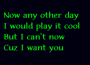 Now any other day
I would play it cool

But I can't now
Cuz I want you