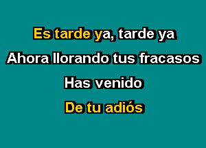 Es tarde ya, tarde ya

Ahora llorando tus fracasos
Has venido

De tu adids