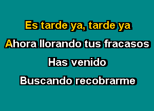 Es tarde ya, tarde ya
Ahora llorando tus fracasos
Has venido

Buscando recobrarme