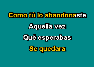 Como t0 lo abandonaste

Aquella vez

Quiz esperabas

Se quedara