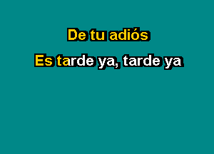 De tu adids

Es tarde ya, tarde ya