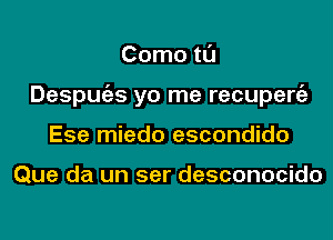 Como tl'J
Despugzs yo me recupeniz
Ese miedo escondido

Que da un ser desconocido