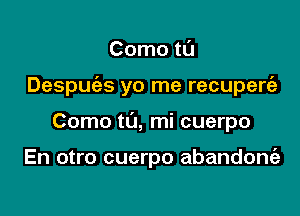 Como tl'J

Despuc'as yo me recupercgz

Como t0, mi cuerpo

En otro cuerpo abandont'a