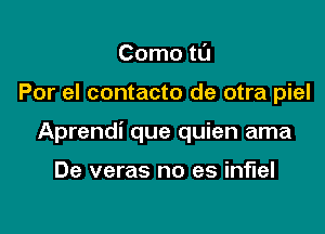 Como tl'J

Por eI contacto de otra piel

Aprendi que quien ama

De veras no es inflel