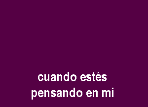 cuando estt'as
pensando en mi