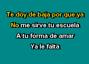 Te doy de baja por que ya

No me sirve tu escuela
A tu forma de amar
Ya le falta