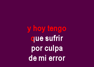 lue sufrir
y hoy tengo

que sufrir
por culpa
de mi error