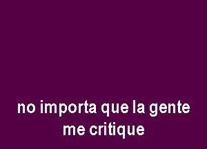 no importa que la gente
me critique