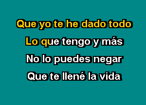 Que yo te he dado todo

Lo que tengo y mas

No lo puedes negar

Que te Ilenc'a la vida