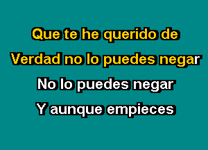 Que te he querido de
Verdad no lo puedes negar

No lo puedes negar

Y aunque empieces