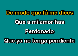 De modo que tu me dices

Que a mi amor has
Perdonado

Que ya no tenga pendiente