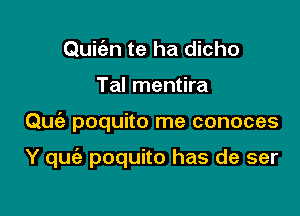 Quit'en te ha dicho

Tal mentira

Que'e poquito me conoces

Y quia poquito has de ser