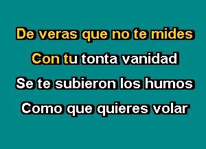 De veras que no te mides
Con tu tonta vanidad
Se te subieron los humos

Como que quieres volar