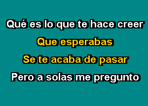 Qmiz es lo que te hace creer
Que esperabas
Se te acaba de pasar

Pero a solas me pregunto