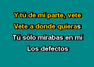 Y tL'J de mi parte, vete

Vete a donde quieras
Ta s6lo mirabas en mi

Los defectos