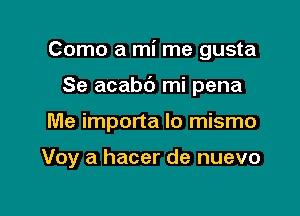 Como a mi me gusta

Se acabd mi pena

Me importa lo mismo

Voy a hacer de nuevo