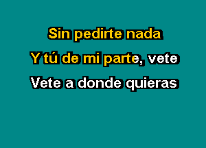 Sin pedirte nada

Y tL'J de mi parte, vete

Vete a donde quieras